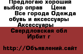 Предлогаю хороший выбор оправ  › Цена ­ 1 000 - Все города Одежда, обувь и аксессуары » Аксессуары   . Свердловская обл.,Ирбит г.